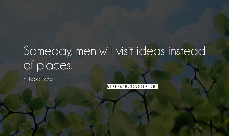 Toba Beta Quotes: Someday, men will visit ideas instead of places.