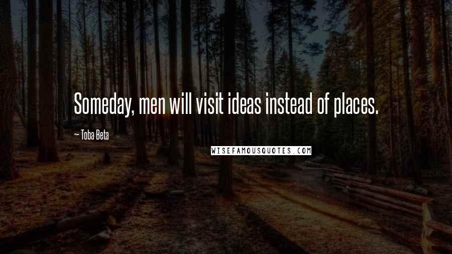 Toba Beta Quotes: Someday, men will visit ideas instead of places.