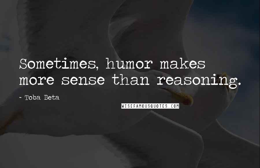 Toba Beta Quotes: Sometimes, humor makes more sense than reasoning.