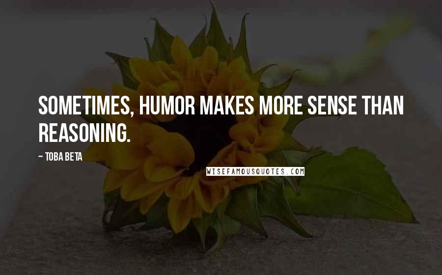 Toba Beta Quotes: Sometimes, humor makes more sense than reasoning.