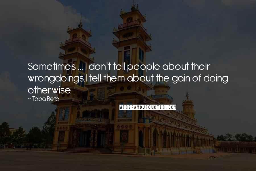 Toba Beta Quotes: Sometimes ... I don't tell people about their wrongdoings.I tell them about the gain of doing otherwise.