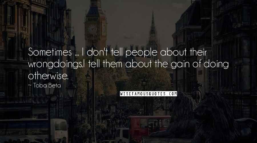 Toba Beta Quotes: Sometimes ... I don't tell people about their wrongdoings.I tell them about the gain of doing otherwise.