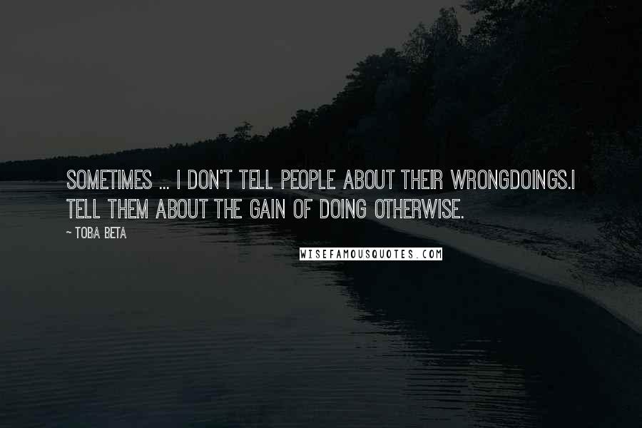 Toba Beta Quotes: Sometimes ... I don't tell people about their wrongdoings.I tell them about the gain of doing otherwise.