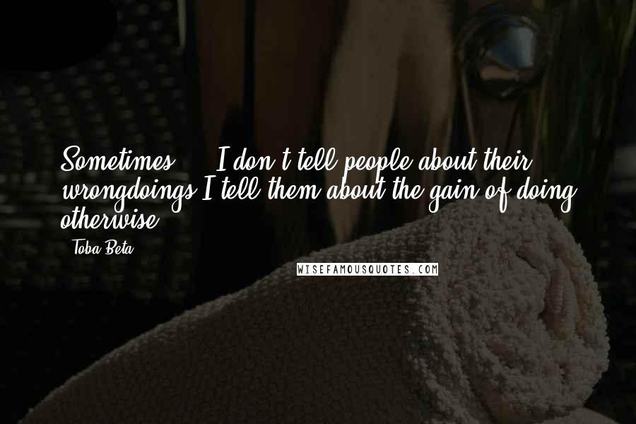 Toba Beta Quotes: Sometimes ... I don't tell people about their wrongdoings.I tell them about the gain of doing otherwise.