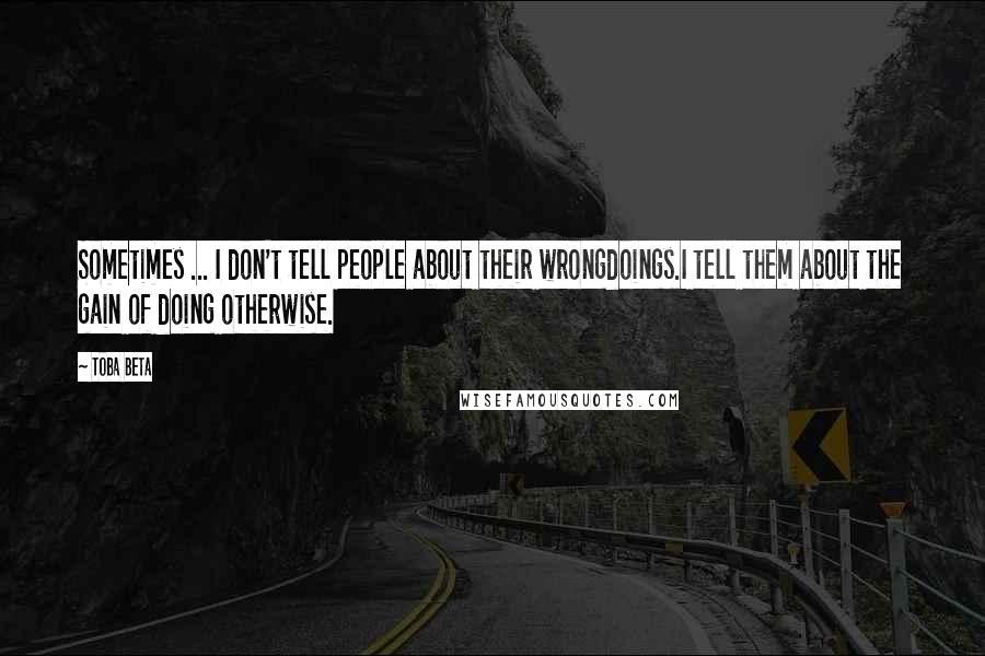 Toba Beta Quotes: Sometimes ... I don't tell people about their wrongdoings.I tell them about the gain of doing otherwise.