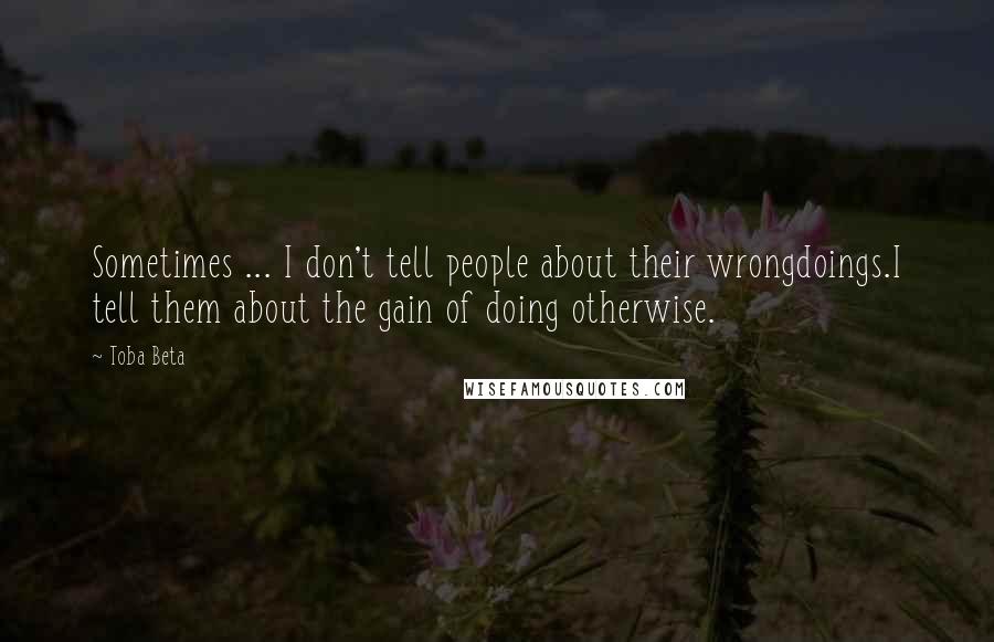 Toba Beta Quotes: Sometimes ... I don't tell people about their wrongdoings.I tell them about the gain of doing otherwise.