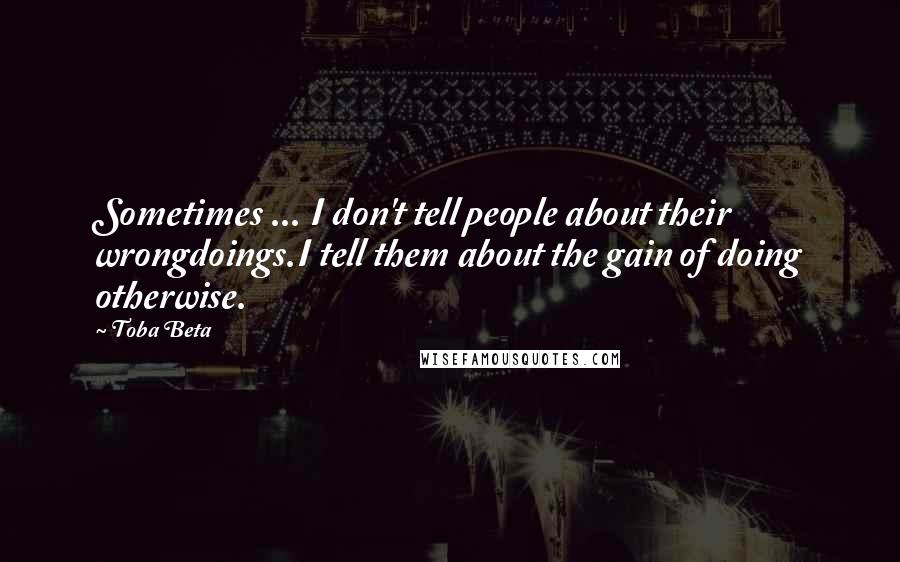 Toba Beta Quotes: Sometimes ... I don't tell people about their wrongdoings.I tell them about the gain of doing otherwise.