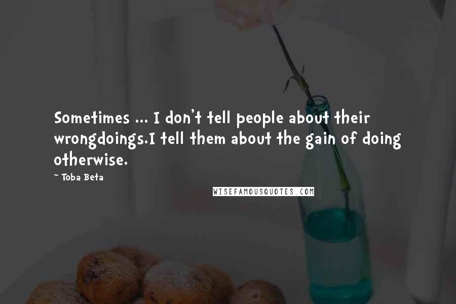 Toba Beta Quotes: Sometimes ... I don't tell people about their wrongdoings.I tell them about the gain of doing otherwise.