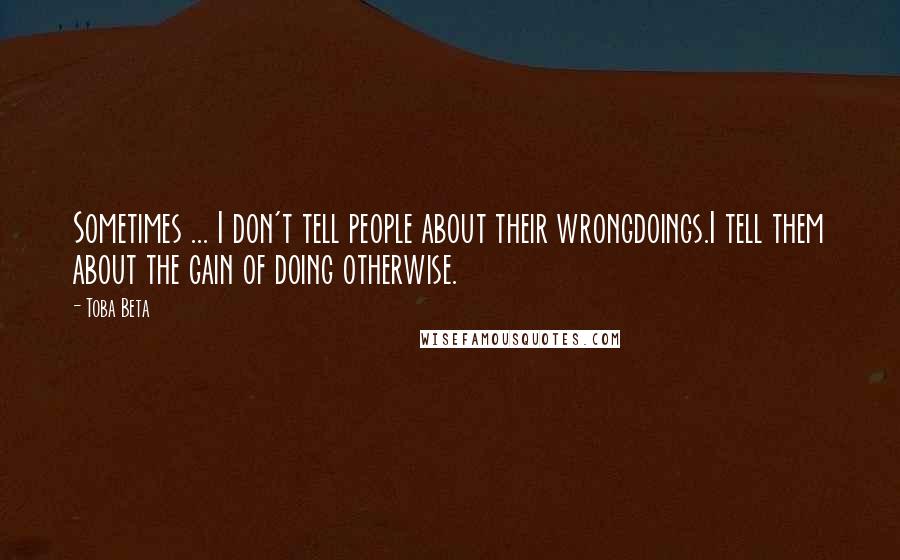 Toba Beta Quotes: Sometimes ... I don't tell people about their wrongdoings.I tell them about the gain of doing otherwise.