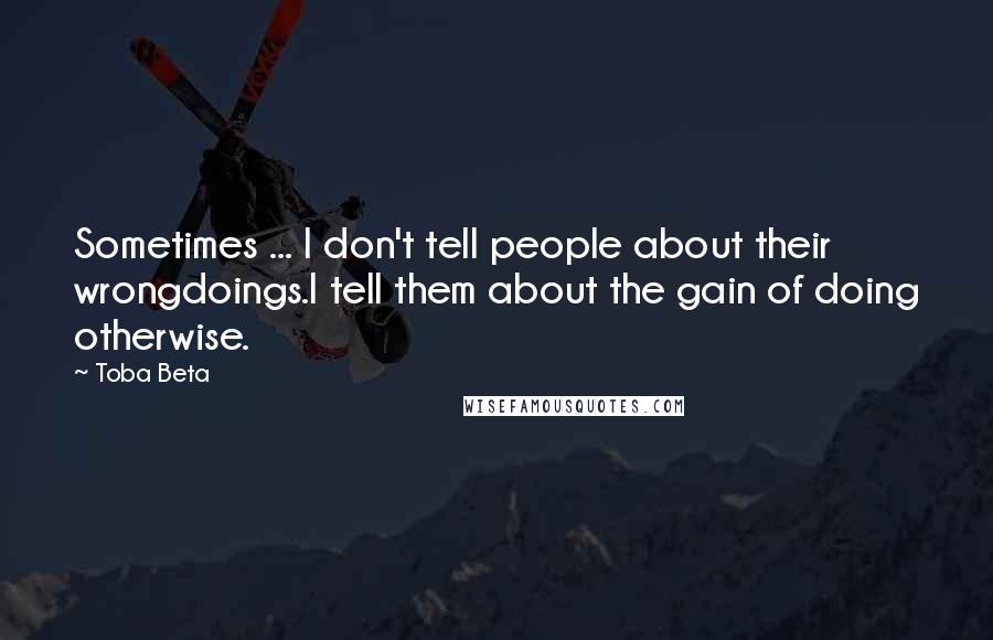 Toba Beta Quotes: Sometimes ... I don't tell people about their wrongdoings.I tell them about the gain of doing otherwise.
