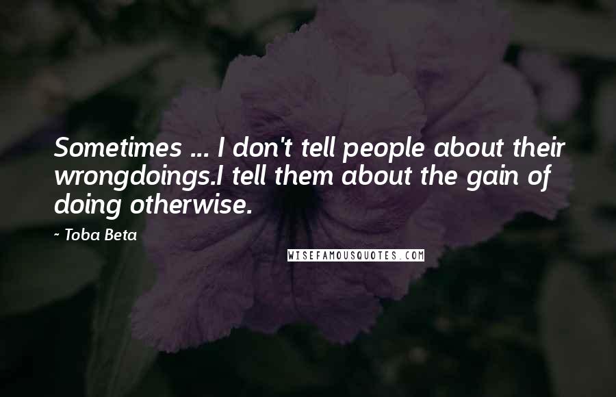 Toba Beta Quotes: Sometimes ... I don't tell people about their wrongdoings.I tell them about the gain of doing otherwise.