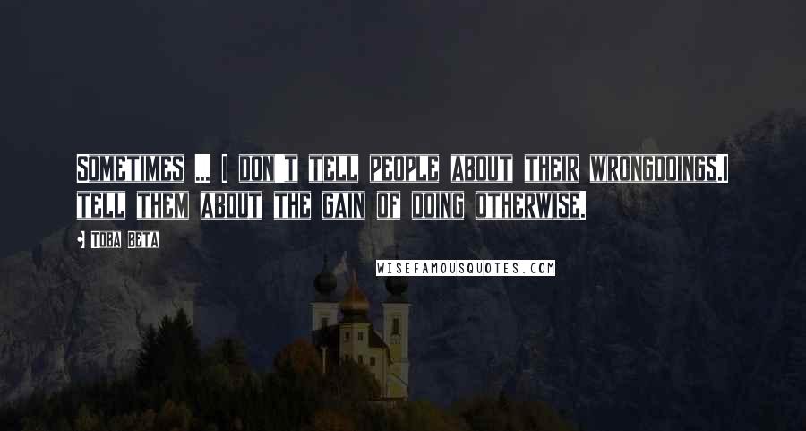 Toba Beta Quotes: Sometimes ... I don't tell people about their wrongdoings.I tell them about the gain of doing otherwise.