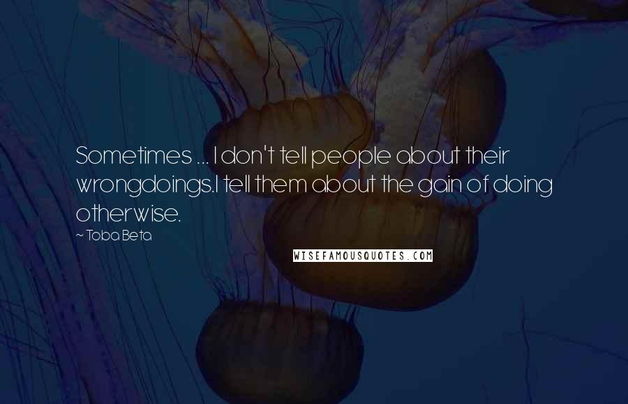 Toba Beta Quotes: Sometimes ... I don't tell people about their wrongdoings.I tell them about the gain of doing otherwise.