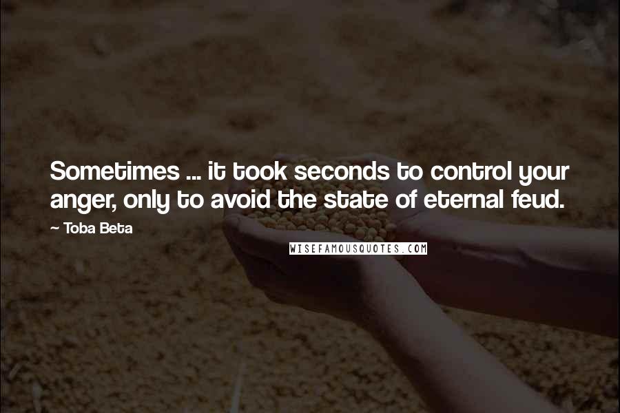 Toba Beta Quotes: Sometimes ... it took seconds to control your anger, only to avoid the state of eternal feud.