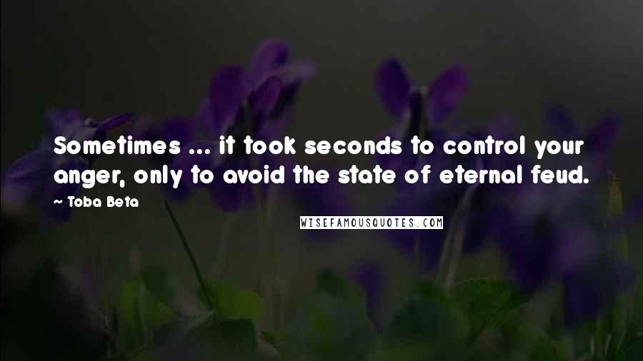 Toba Beta Quotes: Sometimes ... it took seconds to control your anger, only to avoid the state of eternal feud.