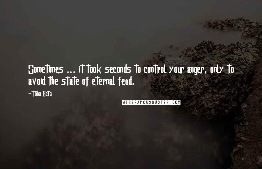 Toba Beta Quotes: Sometimes ... it took seconds to control your anger, only to avoid the state of eternal feud.