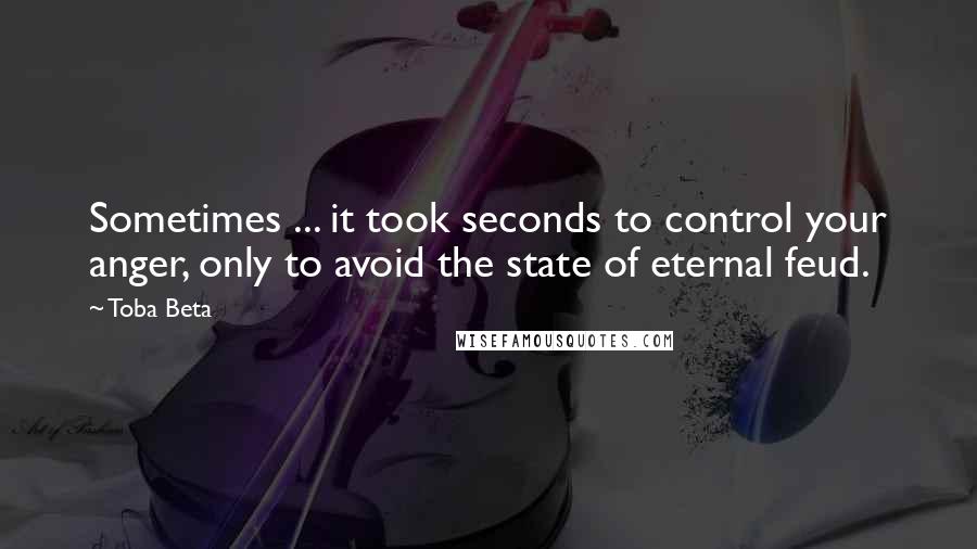 Toba Beta Quotes: Sometimes ... it took seconds to control your anger, only to avoid the state of eternal feud.