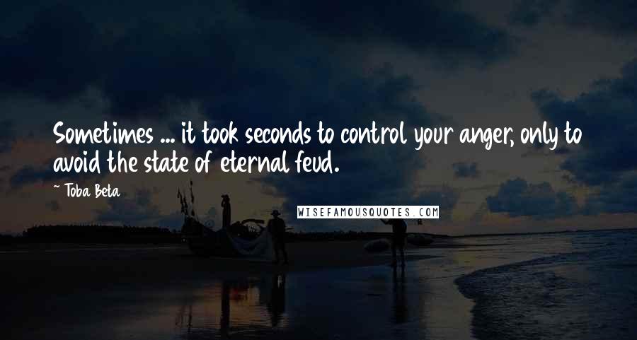 Toba Beta Quotes: Sometimes ... it took seconds to control your anger, only to avoid the state of eternal feud.