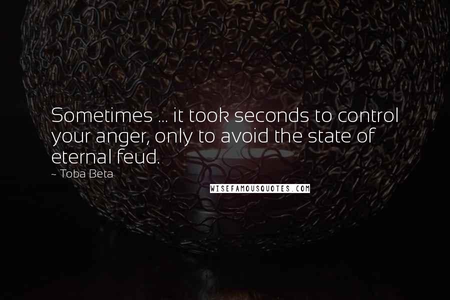 Toba Beta Quotes: Sometimes ... it took seconds to control your anger, only to avoid the state of eternal feud.