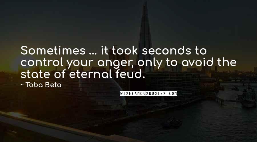 Toba Beta Quotes: Sometimes ... it took seconds to control your anger, only to avoid the state of eternal feud.