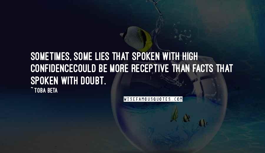 Toba Beta Quotes: Sometimes, some lies that spoken with high confidencecould be more receptive than facts that spoken with doubt.