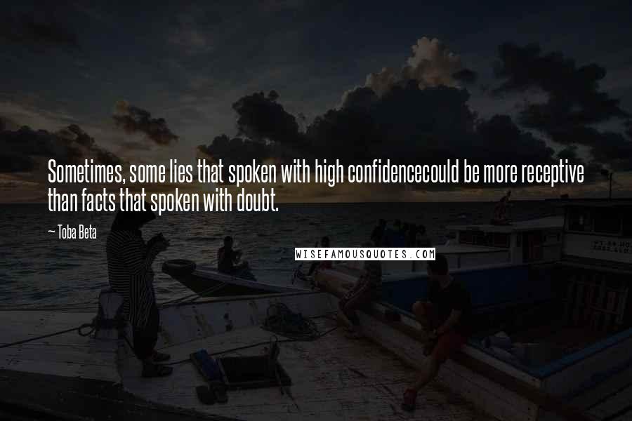 Toba Beta Quotes: Sometimes, some lies that spoken with high confidencecould be more receptive than facts that spoken with doubt.