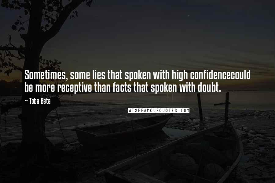 Toba Beta Quotes: Sometimes, some lies that spoken with high confidencecould be more receptive than facts that spoken with doubt.