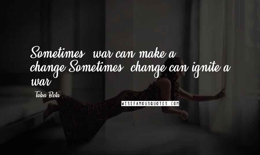 Toba Beta Quotes: Sometimes, war can make a change.Sometimes, change can ignite a war.