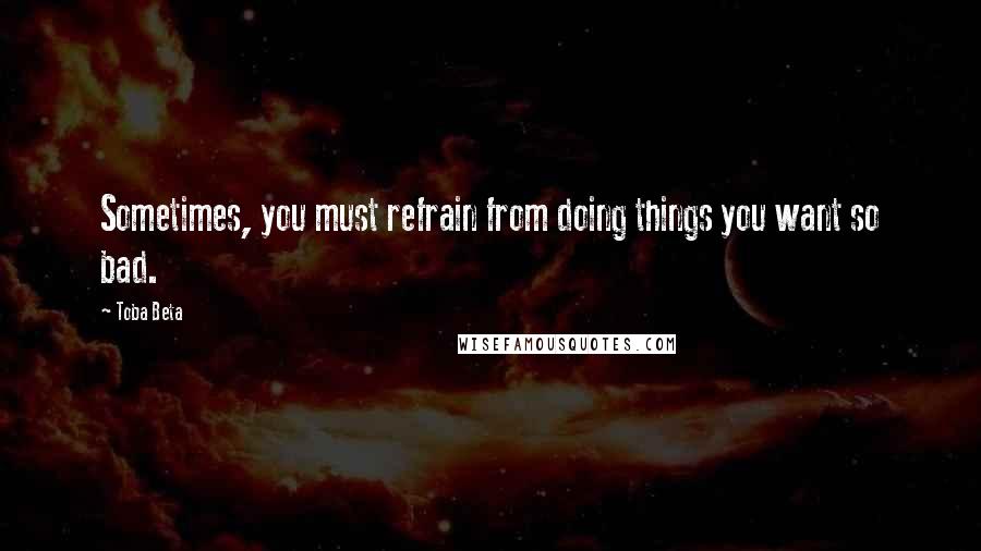 Toba Beta Quotes: Sometimes, you must refrain from doing things you want so bad.