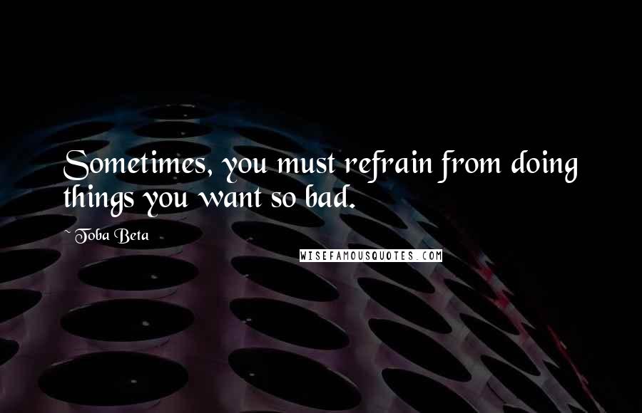 Toba Beta Quotes: Sometimes, you must refrain from doing things you want so bad.