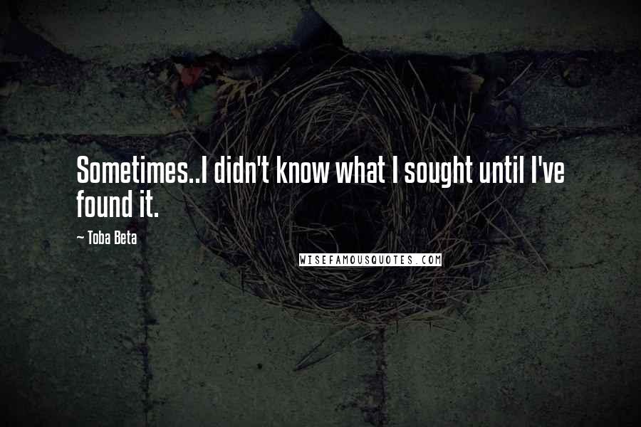 Toba Beta Quotes: Sometimes..I didn't know what I sought until I've found it.