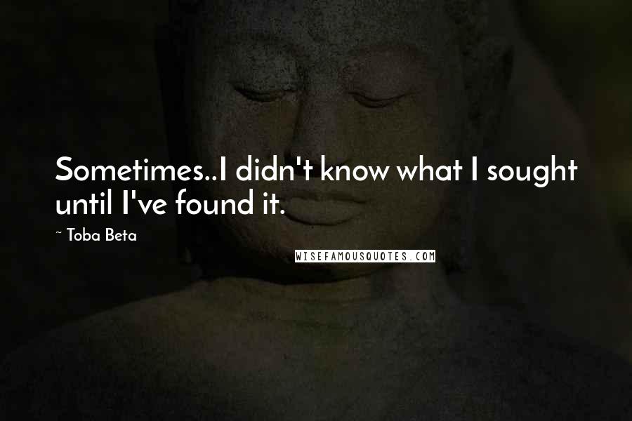 Toba Beta Quotes: Sometimes..I didn't know what I sought until I've found it.