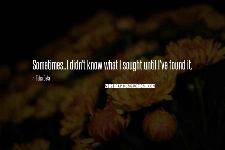 Toba Beta Quotes: Sometimes..I didn't know what I sought until I've found it.