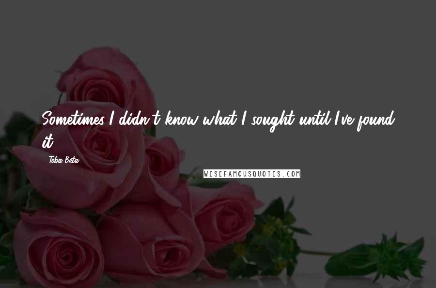 Toba Beta Quotes: Sometimes..I didn't know what I sought until I've found it.