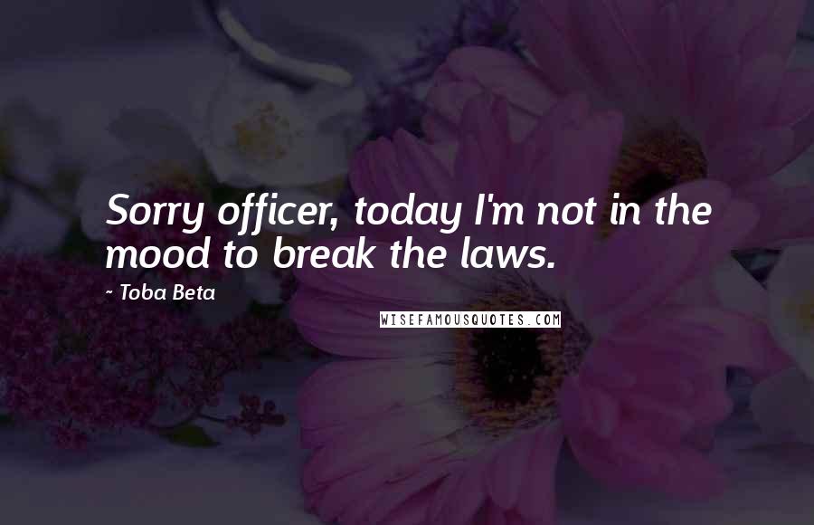 Toba Beta Quotes: Sorry officer, today I'm not in the mood to break the laws.