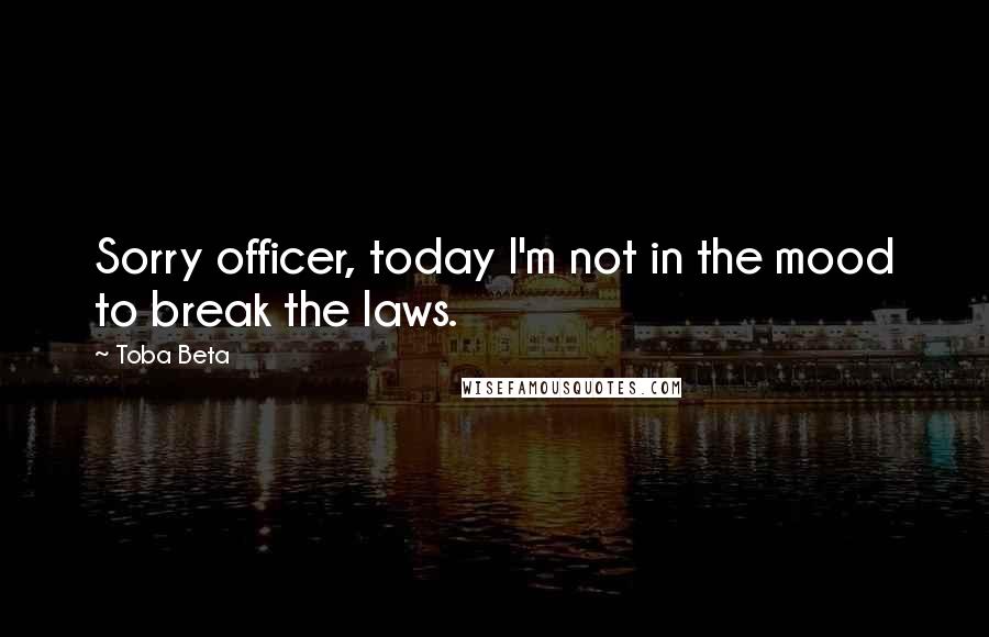 Toba Beta Quotes: Sorry officer, today I'm not in the mood to break the laws.
