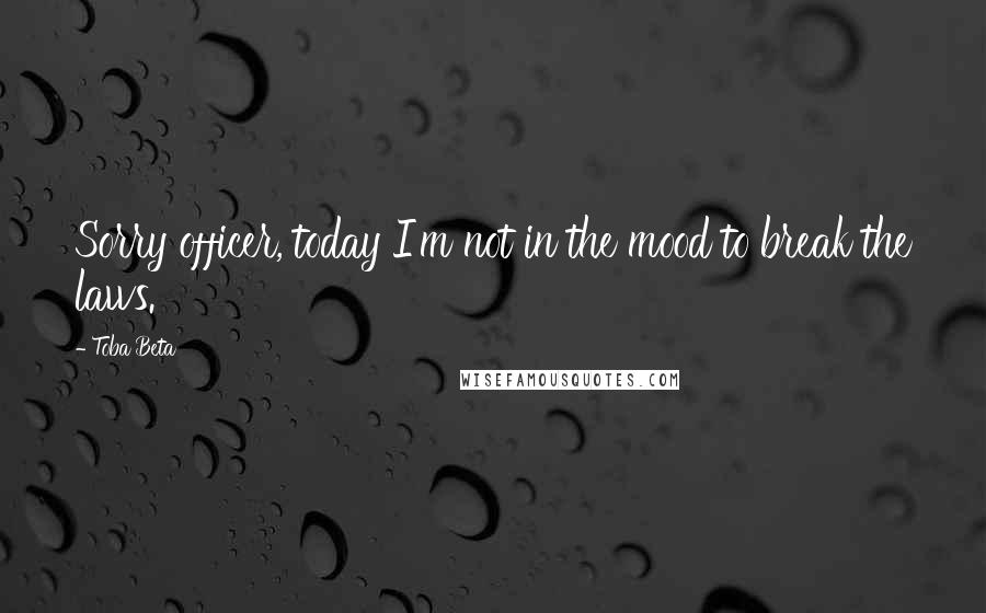 Toba Beta Quotes: Sorry officer, today I'm not in the mood to break the laws.