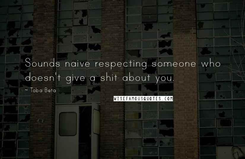 Toba Beta Quotes: Sounds naive respecting someone who doesn't give a shit about you.