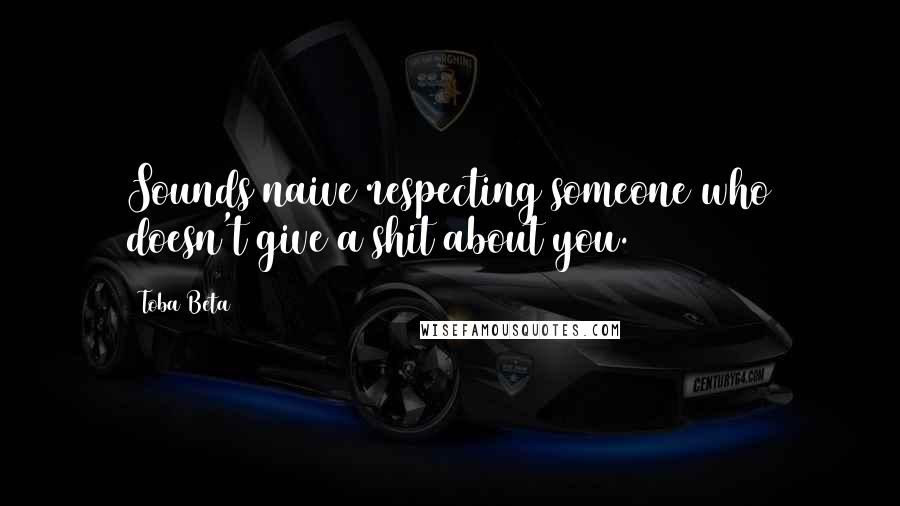 Toba Beta Quotes: Sounds naive respecting someone who doesn't give a shit about you.