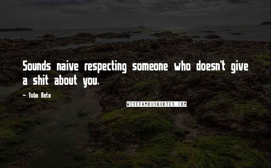 Toba Beta Quotes: Sounds naive respecting someone who doesn't give a shit about you.