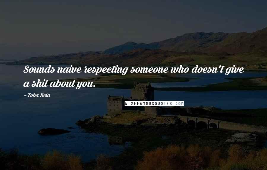 Toba Beta Quotes: Sounds naive respecting someone who doesn't give a shit about you.