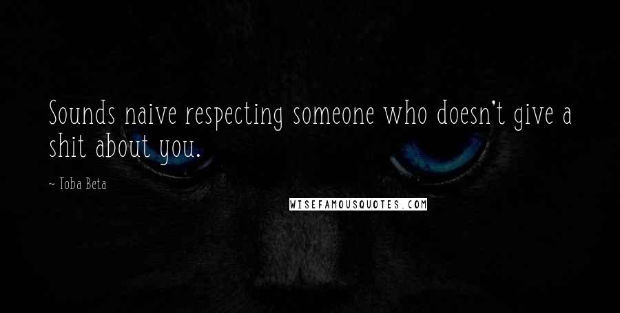 Toba Beta Quotes: Sounds naive respecting someone who doesn't give a shit about you.