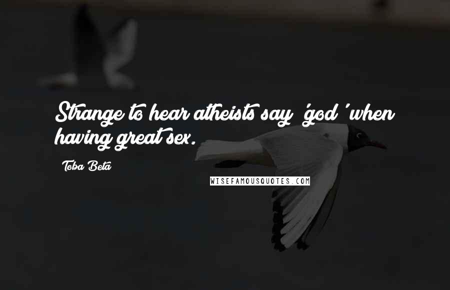 Toba Beta Quotes: Strange to hear atheists say 'god' when having great sex.