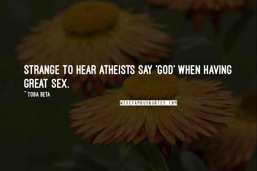 Toba Beta Quotes: Strange to hear atheists say 'god' when having great sex.