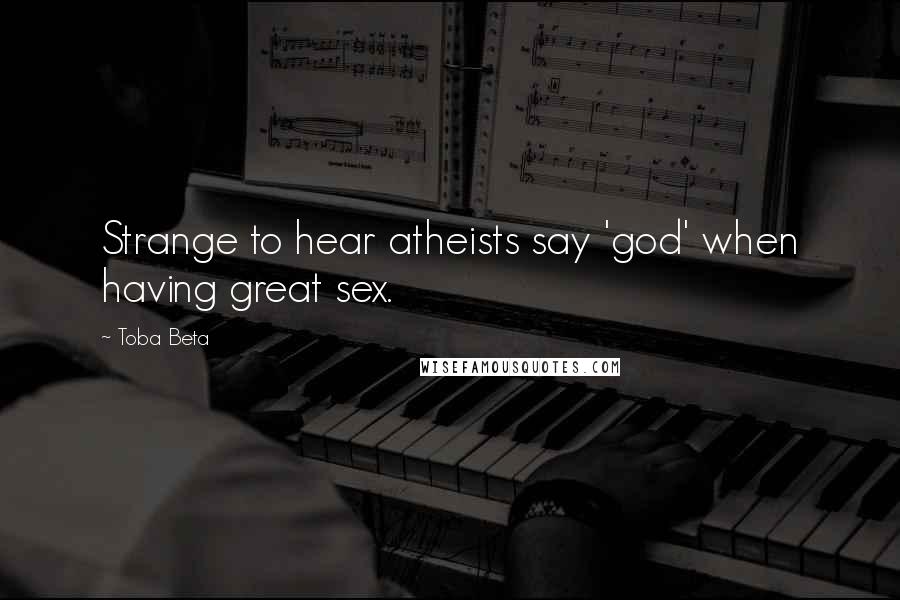 Toba Beta Quotes: Strange to hear atheists say 'god' when having great sex.