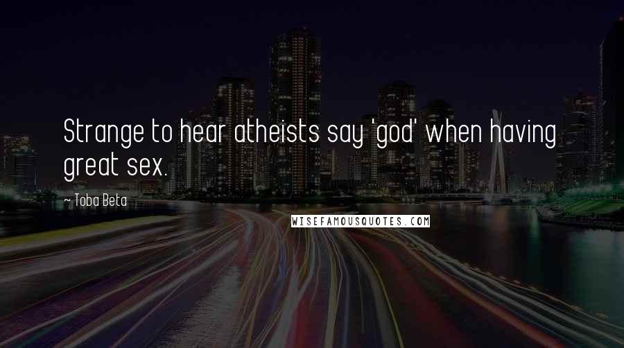 Toba Beta Quotes: Strange to hear atheists say 'god' when having great sex.