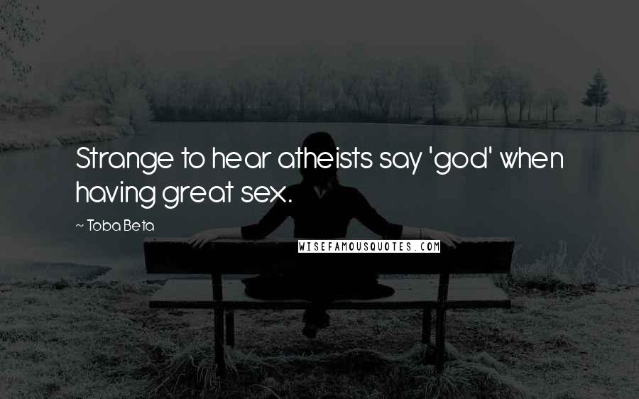 Toba Beta Quotes: Strange to hear atheists say 'god' when having great sex.