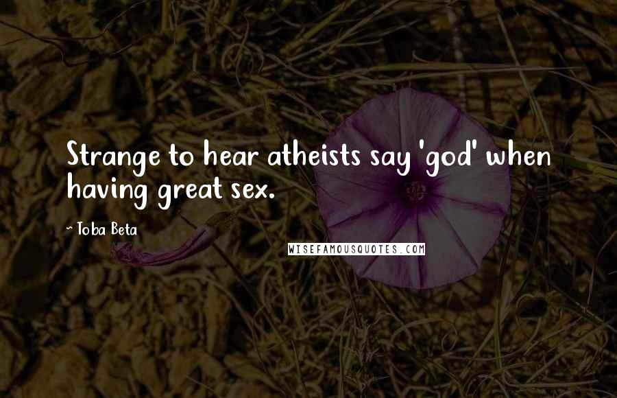 Toba Beta Quotes: Strange to hear atheists say 'god' when having great sex.