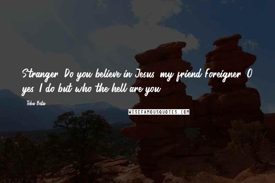 Toba Beta Quotes: Stranger: Do you believe in Jesus, my friend?Foreigner: O yes, I do but who the hell are you?