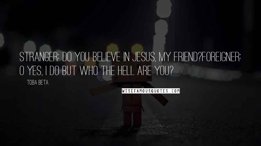 Toba Beta Quotes: Stranger: Do you believe in Jesus, my friend?Foreigner: O yes, I do but who the hell are you?